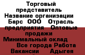 Торговый представитель › Название организации ­ Барс, ООО › Отрасль предприятия ­ Оптовые продажи › Минимальный оклад ­ 20 000 - Все города Работа » Вакансии   . Адыгея респ.,Адыгейск г.